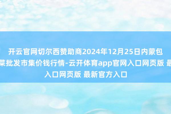 开云官网切尔西赞助商2024年12月25日内蒙包头市友谊蔬菜批发市集价钱行情-云开体育app官网入口网页版 最新官方入口
