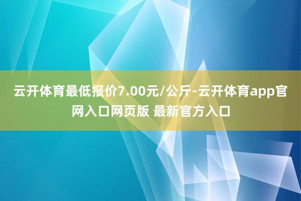 云开体育最低报价7.00元/公斤-云开体育app官网入口网页版 最新官方入口