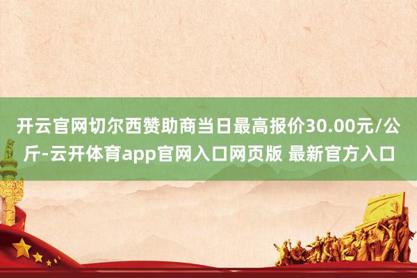 开云官网切尔西赞助商当日最高报价30.00元/公斤-云开体育app官网入口网页版 最新官方入口