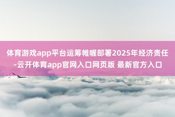 体育游戏app平台运筹帷幄部署2025年经济责任-云开体育app官网入口网页版 最新官方入口