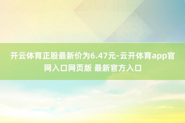 开云体育正股最新价为6.47元-云开体育app官网入口网页版 最新官方入口