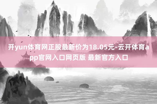 开yun体育网正股最新价为18.05元-云开体育app官网入口网页版 最新官方入口