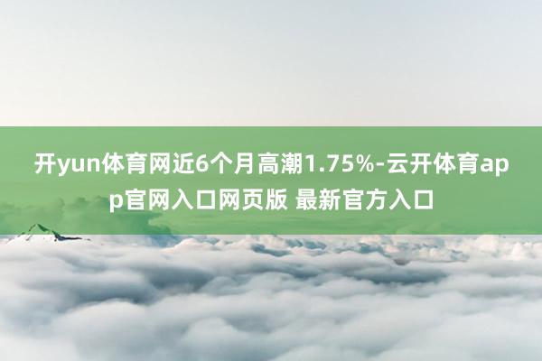开yun体育网近6个月高潮1.75%-云开体育app官网入口网页版 最新官方入口