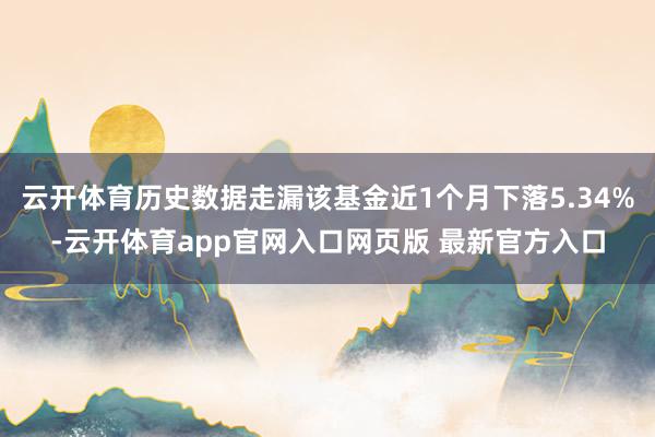 云开体育历史数据走漏该基金近1个月下落5.34%-云开体育app官网入口网页版 最新官方入口