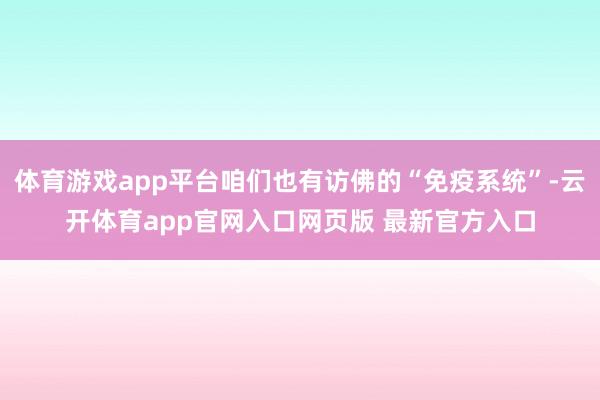 体育游戏app平台咱们也有访佛的“免疫系统”-云开体育app官网入口网页版 最新官方入口