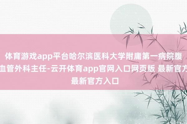 体育游戏app平台哈尔滨医科大学附庸第一病院腹黑大血管外科主任-云开体育app官网入口网页版 最新官方入口