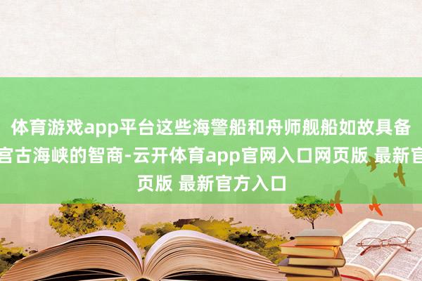 体育游戏app平台这些海警船和舟师舰船如故具备了封闭宫古海峡的智商-云开体育app官网入口网页版 最新官方入口