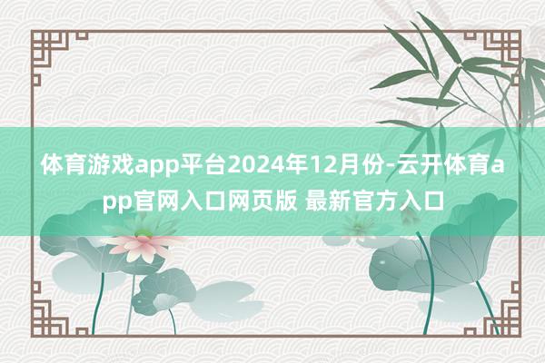 体育游戏app平台　　2024年12月份-云开体育app官网入口网页版 最新官方入口