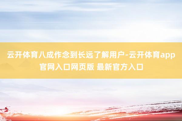 云开体育八成作念到长远了解用户-云开体育app官网入口网页版 最新官方入口