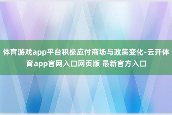 体育游戏app平台积极应付商场与政策变化-云开体育app官网入口网页版 最新官方入口