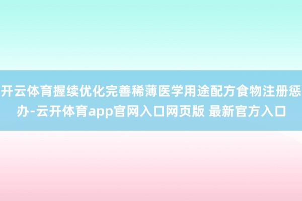 开云体育握续优化完善稀薄医学用途配方食物注册惩办-云开体育app官网入口网页版 最新官方入口