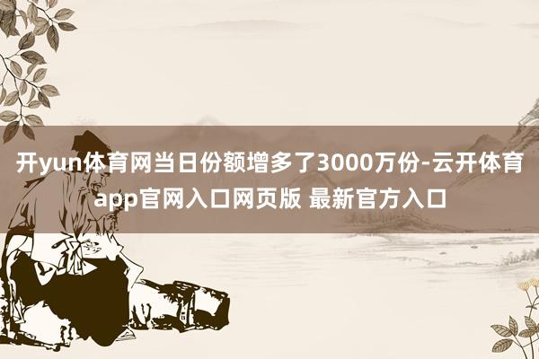 开yun体育网当日份额增多了3000万份-云开体育app官网入口网页版 最新官方入口