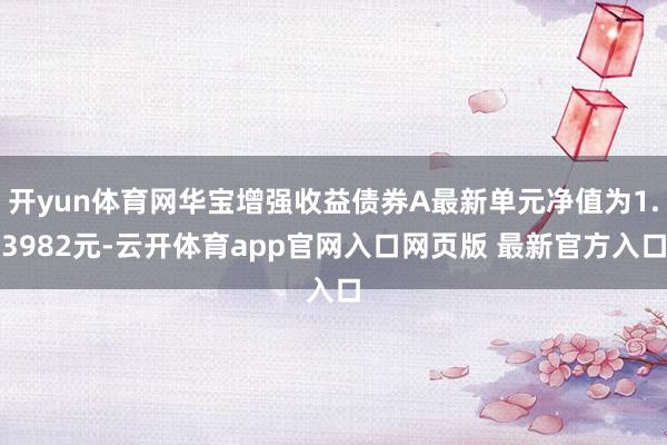 开yun体育网华宝增强收益债券A最新单元净值为1.3982元-云开体育app官网入口网页版 最新官方入口