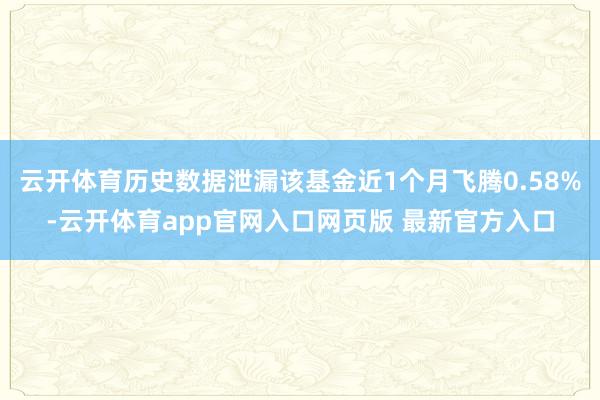 云开体育历史数据泄漏该基金近1个月飞腾0.58%-云开体育app官网入口网页版 最新官方入口