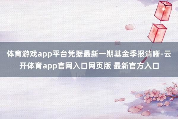 体育游戏app平台凭据最新一期基金季报清晰-云开体育app官网入口网页版 最新官方入口