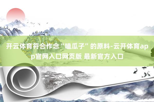 开云体育符合作念“嗑瓜子”的原料-云开体育app官网入口网页版 最新官方入口