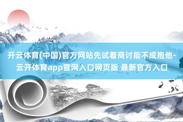 开云体育(中国)官方网站先试着商讨能不成抱他-云开体育app官网入口网页版 最新官方入口