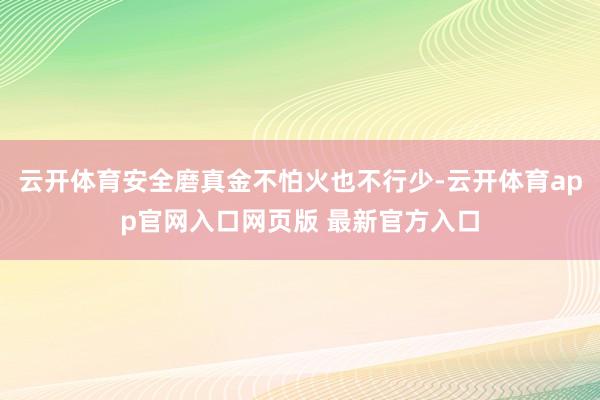云开体育安全磨真金不怕火也不行少-云开体育app官网入口网页版 最新官方入口