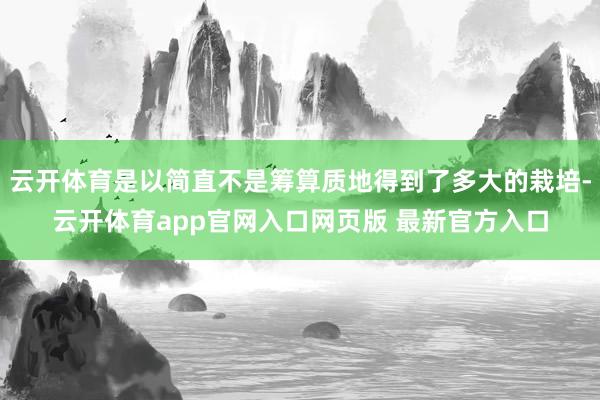 云开体育是以简直不是筹算质地得到了多大的栽培-云开体育app官网入口网页版 最新官方入口