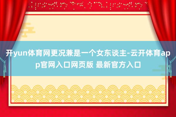 开yun体育网更况兼是一个女东谈主-云开体育app官网入口网页版 最新官方入口