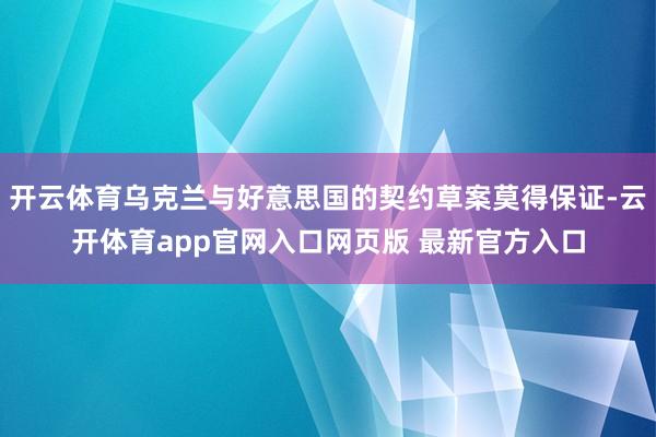 开云体育乌克兰与好意思国的契约草案莫得保证-云开体育app官网入口网页版 最新官方入口