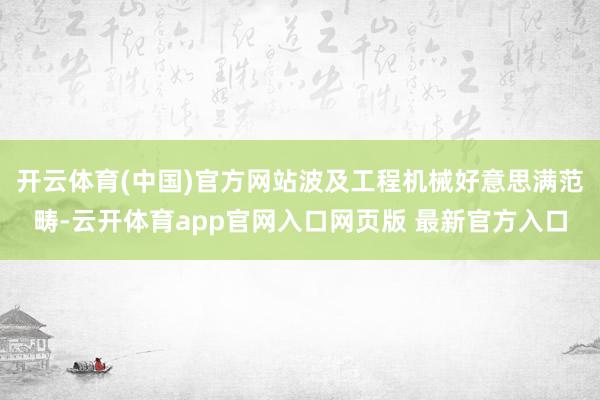 开云体育(中国)官方网站波及工程机械好意思满范畴-云开体育app官网入口网页版 最新官方入口