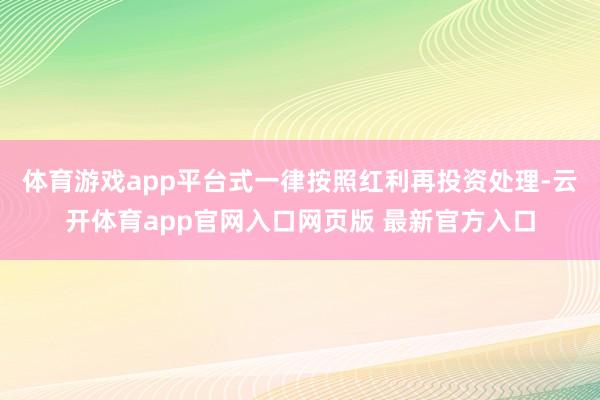 体育游戏app平台式一律按照红利再投资处理-云开体育app官网入口网页版 最新官方入口