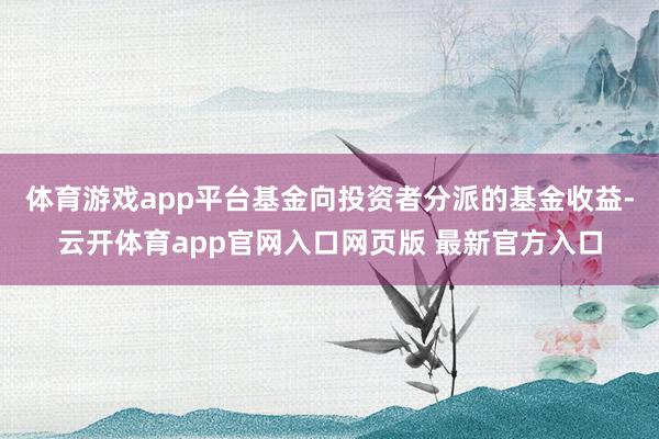 体育游戏app平台基金向投资者分派的基金收益-云开体育app官网入口网页版 最新官方入口