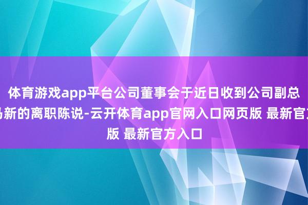 体育游戏app平台公司董事会于近日收到公司副总司理马新的离职陈说-云开体育app官网入口网页版 最新官方入口