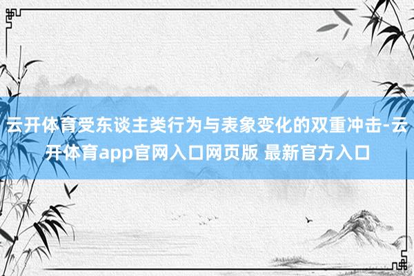 云开体育受东谈主类行为与表象变化的双重冲击-云开体育app官网入口网页版 最新官方入口