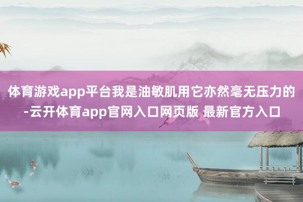 体育游戏app平台我是油敏肌用它亦然毫无压力的-云开体育app官网入口网页版 最新官方入口