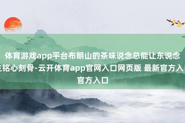 体育游戏app平台布朗山的茶味说念总能让东说念主铭心刻骨-云开体育app官网入口网页版 最新官方入口