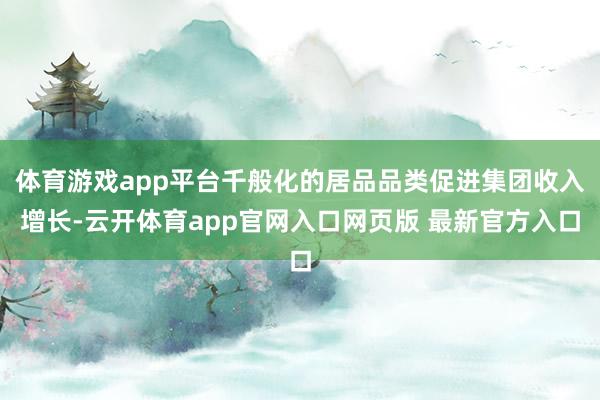 体育游戏app平台千般化的居品品类促进集团收入增长-云开体育app官网入口网页版 最新官方入口
