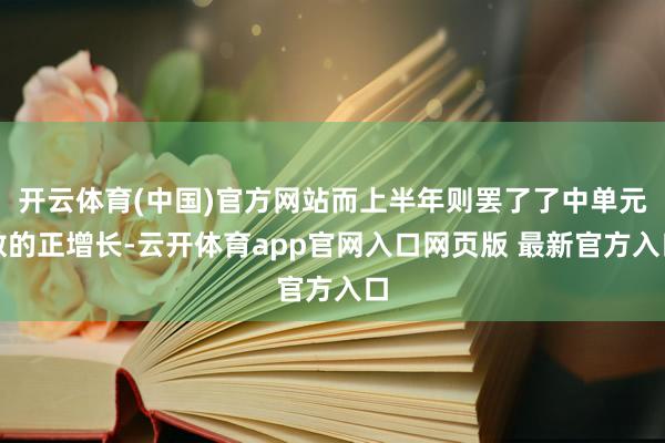 开云体育(中国)官方网站而上半年则罢了了中单元数的正增长-云开体育app官网入口网页版 最新官方入口