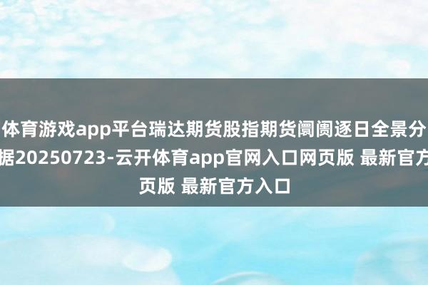 体育游戏app平台瑞达期货股指期货阛阓逐日全景分析证据20250723-云开体育app官网入口网页版 最新官方入口