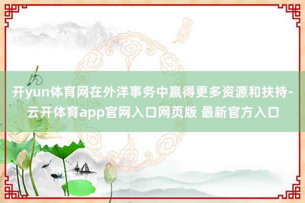 开yun体育网在外洋事务中赢得更多资源和扶持-云开体育app官网入口网页版 最新官方入口