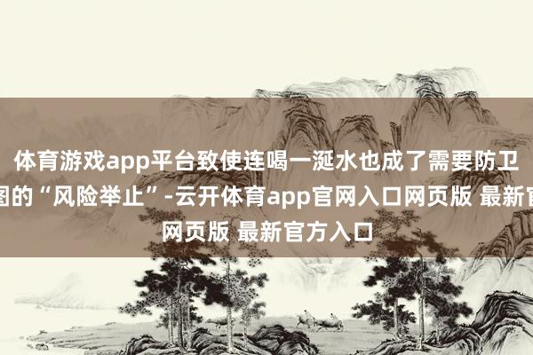 体育游戏app平台致使连喝一涎水也成了需要防卫翼翼贪图的“风险举止”-云开体育app官网入口网页版 最新官方入口