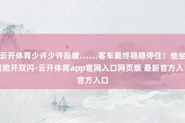 云开体育少许少许延缓……客车最终稳稳停住！他坐窝掀开双闪-云开体育app官网入口网页版 最新官方入口