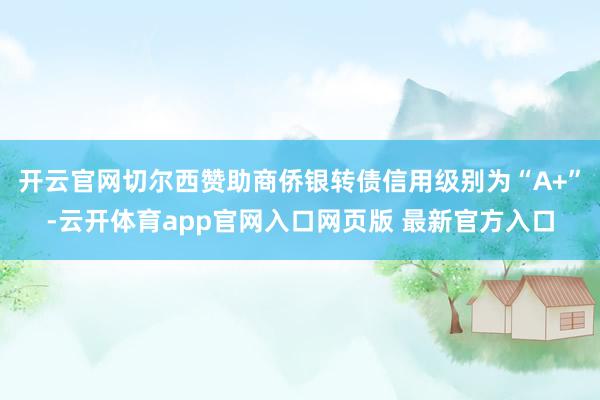 开云官网切尔西赞助商侨银转债信用级别为“A+”-云开体育app官网入口网页版 最新官方入口