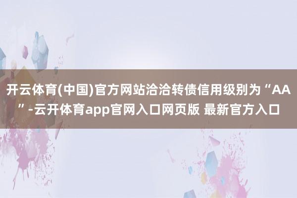 开云体育(中国)官方网站洽洽转债信用级别为“AA”-云开体育app官网入口网页版 最新官方入口