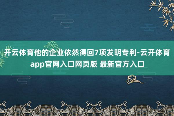 开云体育他的企业依然得回7项发明专利-云开体育app官网入口网页版 最新官方入口