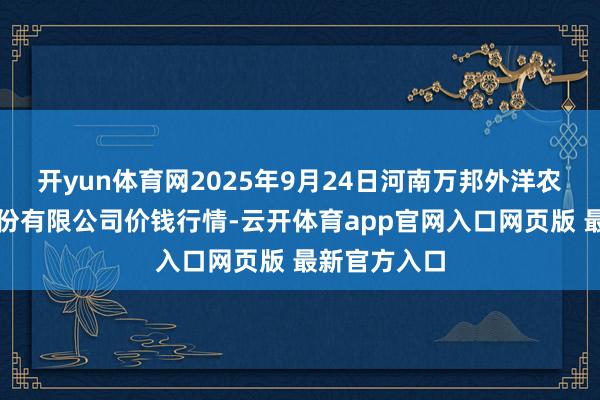 开yun体育网2025年9月24日河南万邦外洋农家具物流股份有限公司价钱行情-云开体育app官网入口网页版 最新官方入口