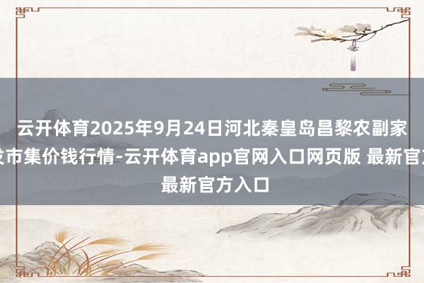 云开体育2025年9月24日河北秦皇岛昌黎农副家具批发市集价钱行情-云开体育app官网入口网页版 最新官方入口