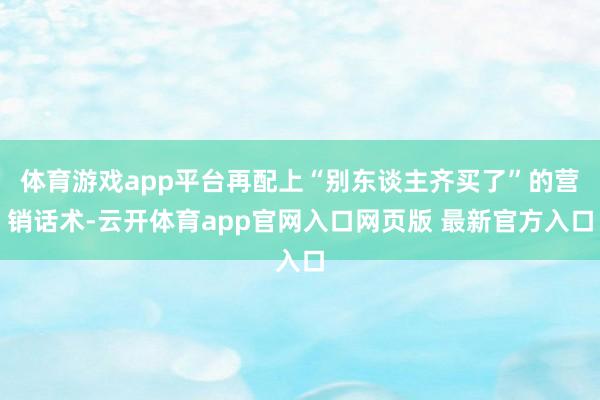 体育游戏app平台再配上“别东谈主齐买了”的营销话术-云开体育app官网入口网页版 最新官方入口