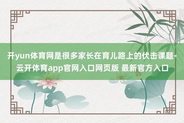 开yun体育网是很多家长在育儿路上的伏击课题-云开体育app官网入口网页版 最新官方入口
