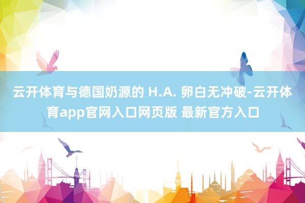云开体育与德国奶源的 H.A. 卵白无冲破-云开体育app官网入口网页版 最新官方入口