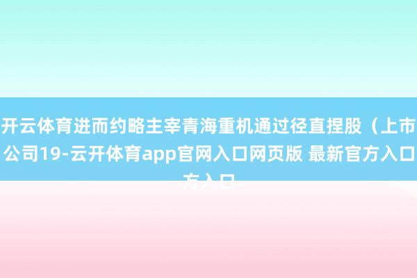开云体育进而约略主宰青海重机通过径直捏股(上市公司19-云开体育app官网入口网页版 最新官方入口
