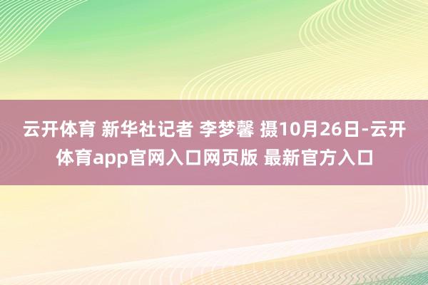 云开体育 新华社记者 李梦馨 摄10月26日-云开体育app官网入口网页版 最新官方入口