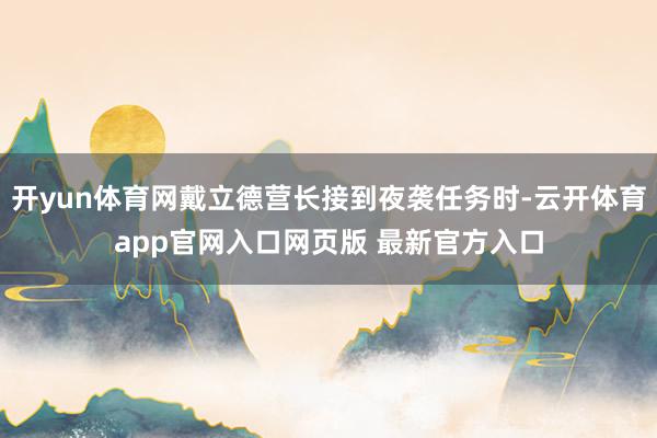 开yun体育网戴立德营长接到夜袭任务时-云开体育app官网入口网页版 最新官方入口