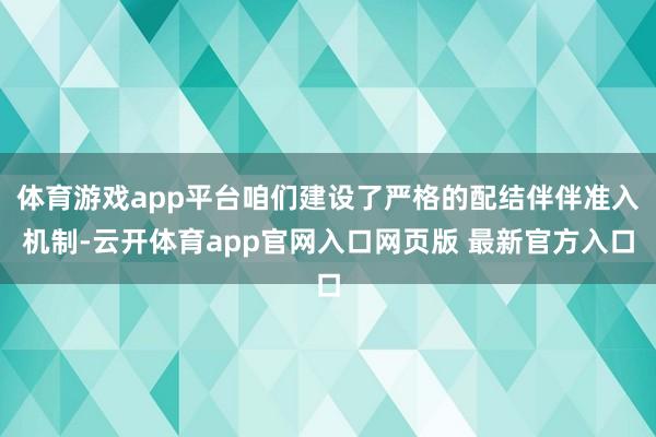 体育游戏app平台咱们建设了严格的配结伴伴准入机制-云开体育app官网入口网页版 最新官方入口